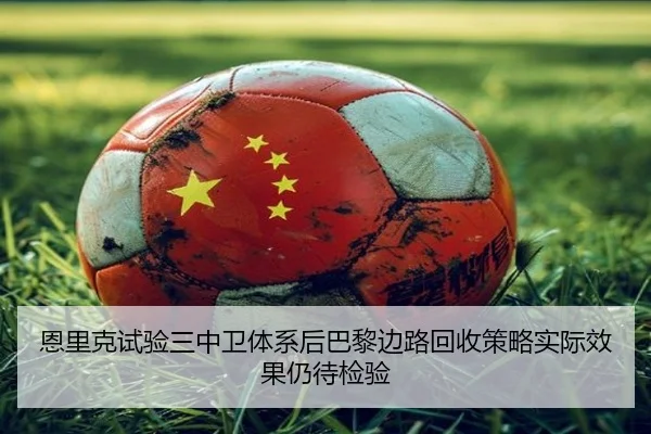 恩里克试验三中卫体系后巴黎边路回收策略实际效果仍待检验