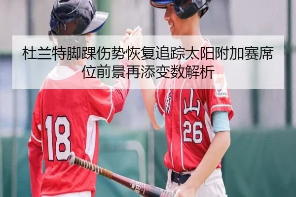杜兰特脚踝伤势恢复追踪太阳附加赛席位前景再添变数解析