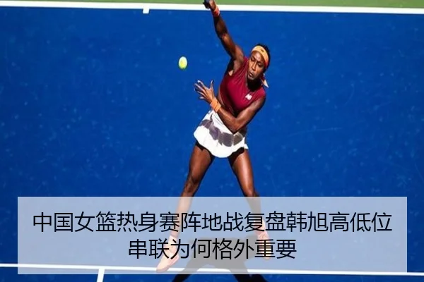 中国女篮热身赛阵地战复盘韩旭高低位串联为何格外重要