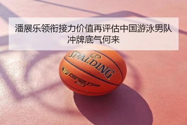 潘展乐领衔接力价值再评估中国游泳男队冲牌底气何来（Boyu Sports）