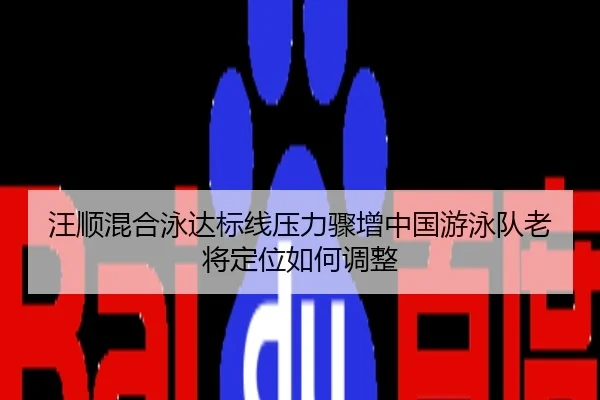 汪顺混合泳达标线压力骤增中国游泳队老将定位如何调整 - Boyu Sports
